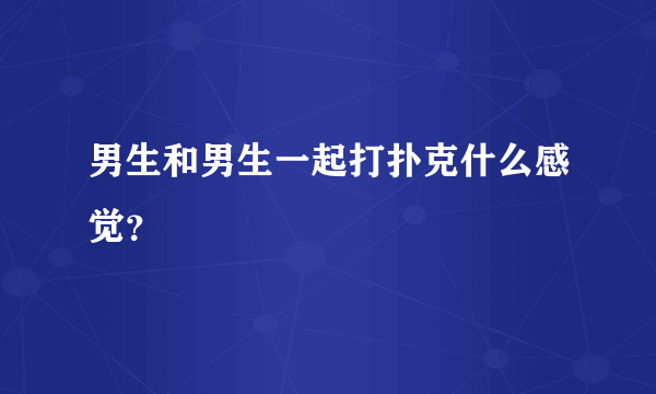 男生和男生一起打扑克什么感觉？