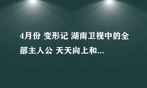 4月份 变形记 湖南卫视中的全部主人公 天天向上和快乐大本营的所有嘉宾