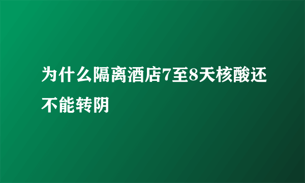 为什么隔离酒店7至8天核酸还不能转阴