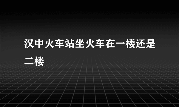 汉中火车站坐火车在一楼还是二楼