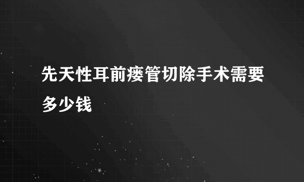 先天性耳前瘘管切除手术需要多少钱