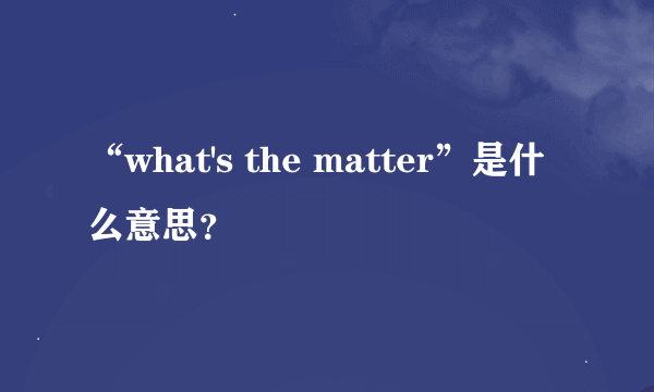 “what's the matter”是什么意思？