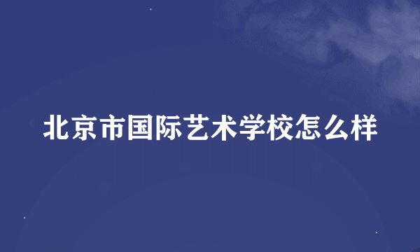 北京市国际艺术学校怎么样