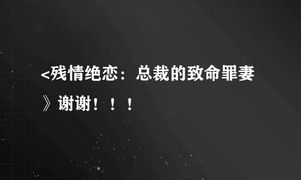 <残情绝恋：总裁的致命罪妻》谢谢！！！