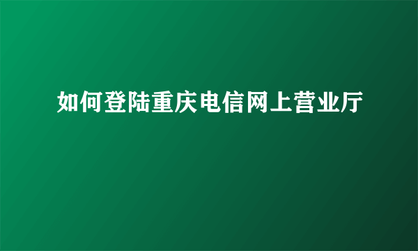 如何登陆重庆电信网上营业厅