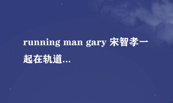 running man gary 宋智孝一起在轨道上踩自行车是第几期