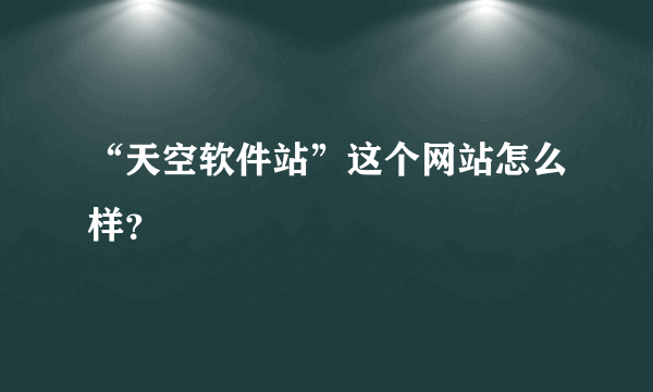 “天空软件站”这个网站怎么样？