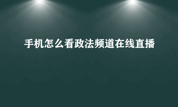 手机怎么看政法频道在线直播