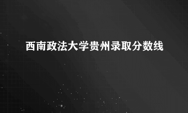 西南政法大学贵州录取分数线