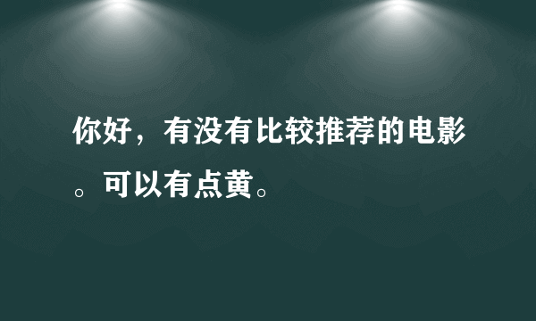 你好，有没有比较推荐的电影。可以有点黄。