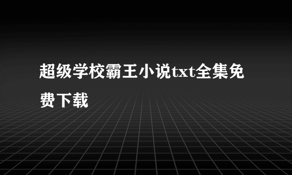 超级学校霸王小说txt全集免费下载