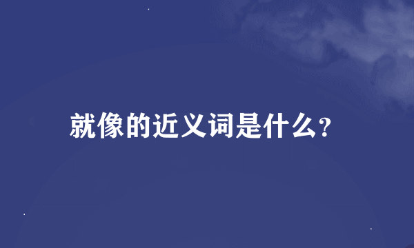 就像的近义词是什么？