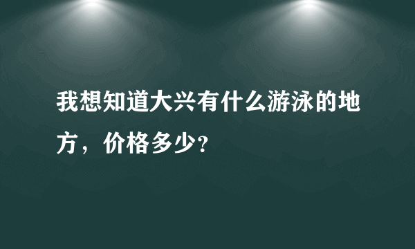 我想知道大兴有什么游泳的地方，价格多少？