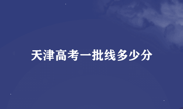 天津高考一批线多少分