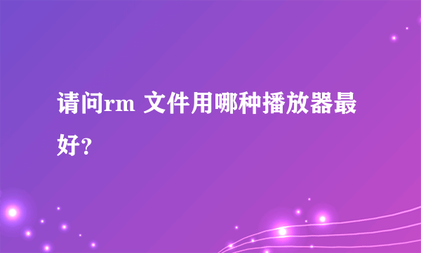 请问rm 文件用哪种播放器最好？