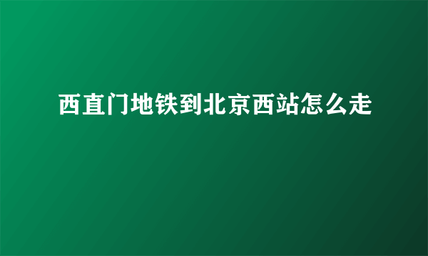 西直门地铁到北京西站怎么走