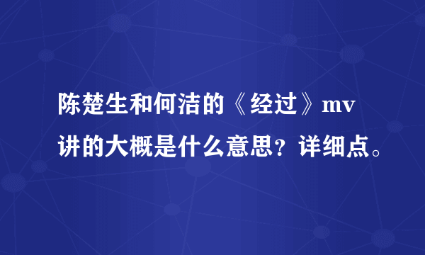 陈楚生和何洁的《经过》mv讲的大概是什么意思？详细点。