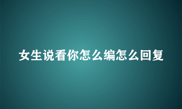 女生说看你怎么编怎么回复