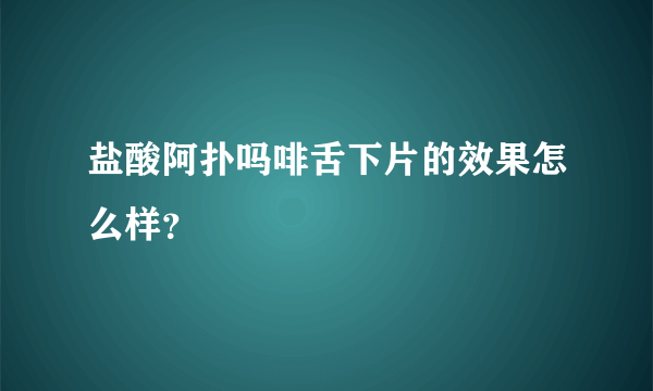 盐酸阿扑吗啡舌下片的效果怎么样？