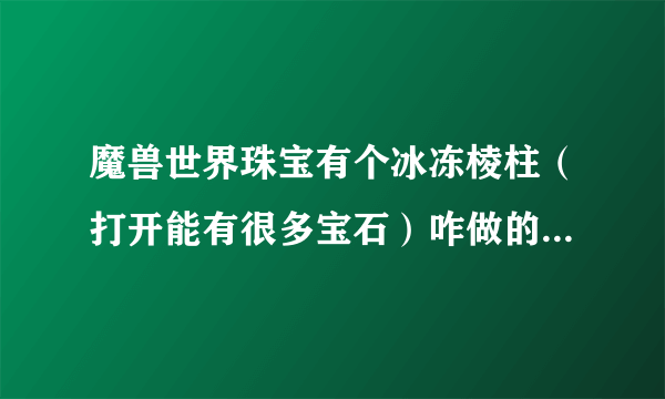 魔兽世界珠宝有个冰冻棱柱（打开能有很多宝石）咋做的，还有个梦境徽记（戒指，但数据库没属性）有啥用