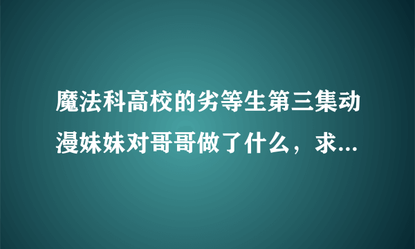 魔法科高校的劣等生第三集动漫妹妹对哥哥做了什么，求完整过程，看不懂