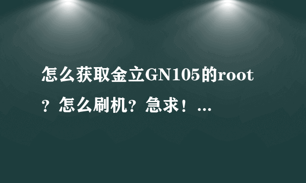 怎么获取金立GN105的root？怎么刷机？急求！要有经验的人！谢谢了！