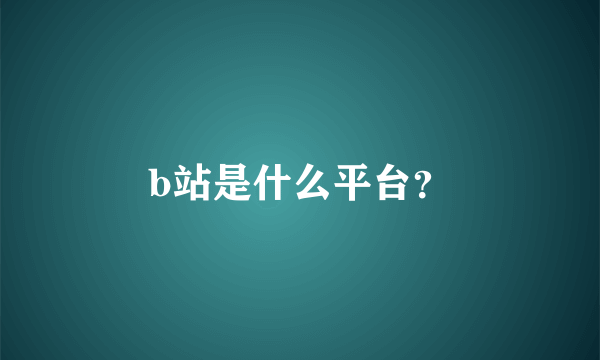 b站是什么平台？