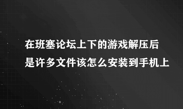 在班塞论坛上下的游戏解压后是许多文件该怎么安装到手机上