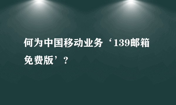 何为中国移动业务‘139邮箱免费版’?