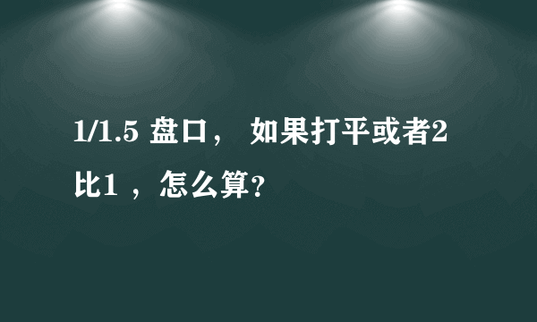 1/1.5 盘口， 如果打平或者2比1 ，怎么算？