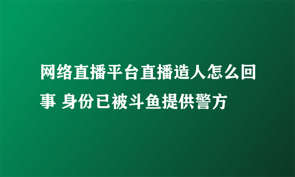 网络直播平台直播造人怎么回事 身份已被斗鱼提供警方