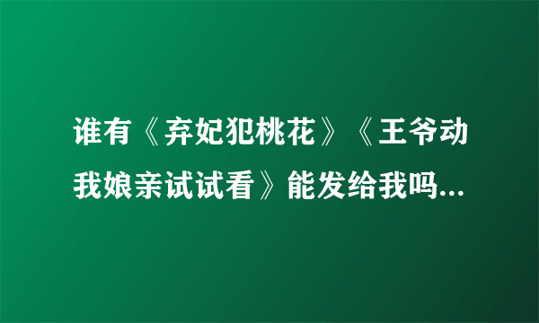 谁有《弃妃犯桃花》《王爷动我娘亲试试看》能发给我吗？最好是电子书版的，非常感谢