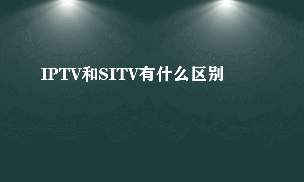 IPTV和SITV有什么区别