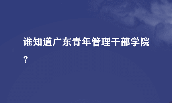 谁知道广东青年管理干部学院？