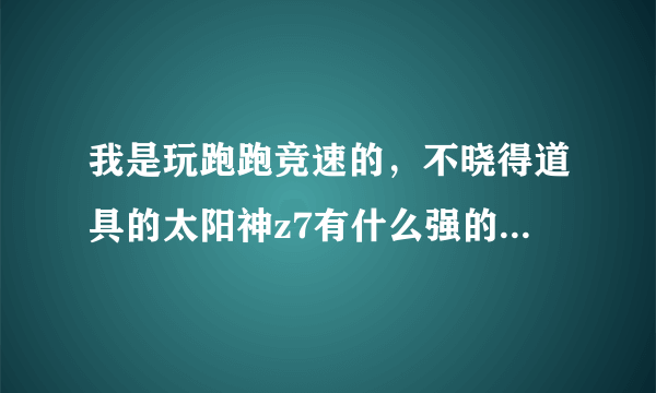 我是玩跑跑竞速的，不晓得道具的太阳神z7有什么强的，哪位能帮我解释一下？？