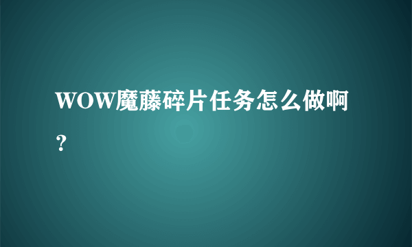 WOW魔藤碎片任务怎么做啊？