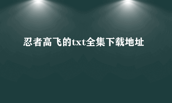 忍者高飞的txt全集下载地址