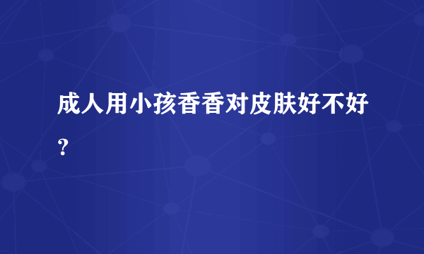 成人用小孩香香对皮肤好不好？