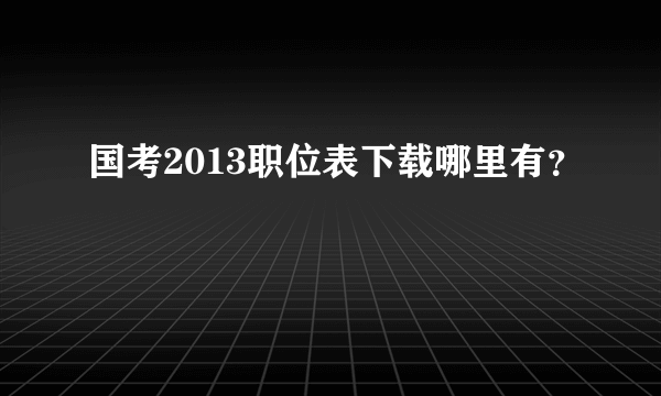 国考2013职位表下载哪里有？