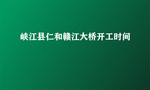 峡江县仁和赣江大桥开工时间