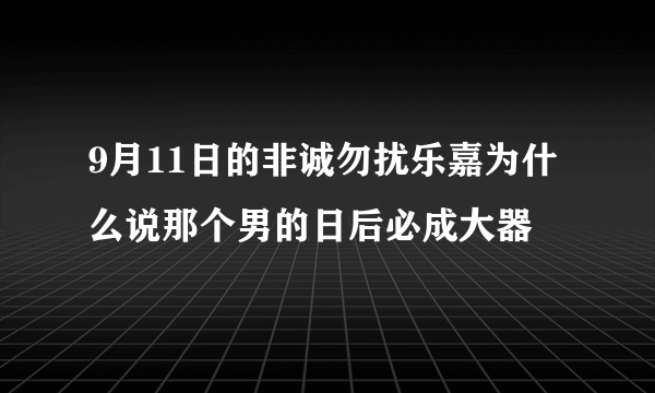 9月11日的非诚勿扰乐嘉为什么说那个男的日后必成大器