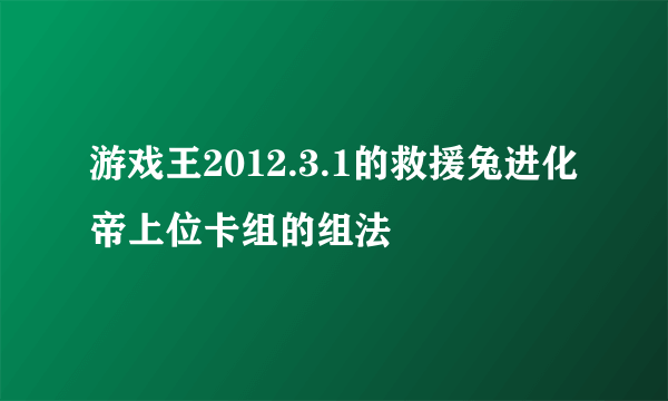 游戏王2012.3.1的救援兔进化帝上位卡组的组法