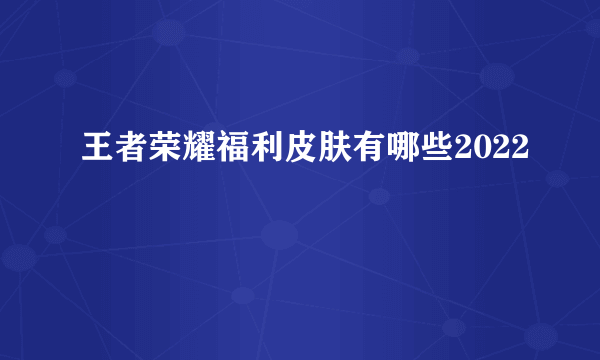 王者荣耀福利皮肤有哪些2022