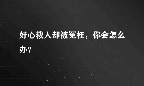 好心救人却被冤枉，你会怎么办？