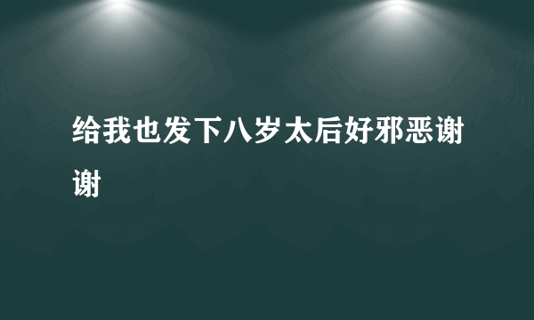 给我也发下八岁太后好邪恶谢谢