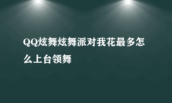 QQ炫舞炫舞派对我花最多怎么上台领舞