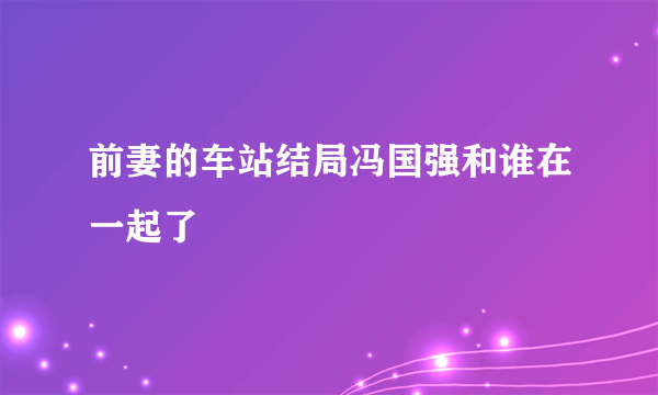 前妻的车站结局冯国强和谁在一起了