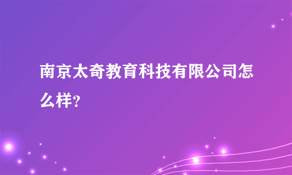 南京太奇教育科技有限公司怎么样？