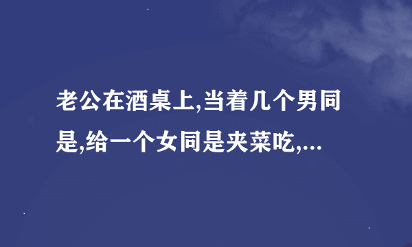 老公在酒桌上,当着几个男同是,给一个女同是夹菜吃,这正常吗？