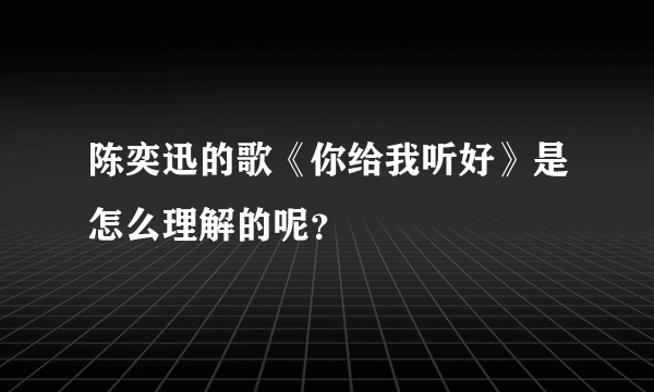 陈奕迅的歌《你给我听好》是怎么理解的呢？